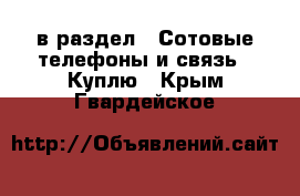  в раздел : Сотовые телефоны и связь » Куплю . Крым,Гвардейское